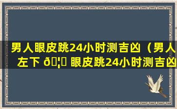 男人眼皮跳24小时测吉凶（男人左下 🦈 眼皮跳24小时测吉凶）